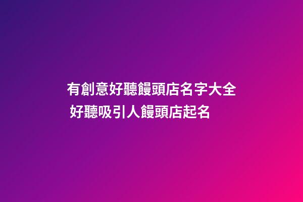有創意好聽饅頭店名字大全 好聽吸引人饅頭店起名